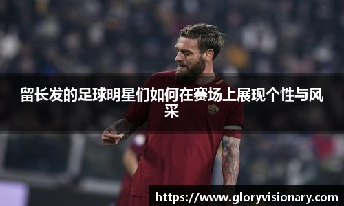 留长发的足球明星们如何在赛场上展现个性与风采