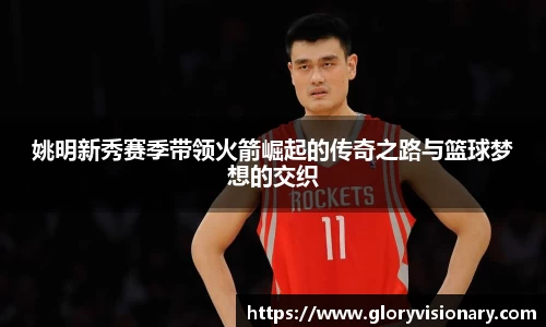 姚明新秀赛季带领火箭崛起的传奇之路与篮球梦想的交织