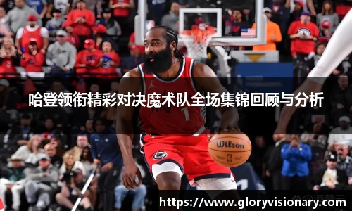 哈登领衔精彩对决魔术队全场集锦回顾与分析