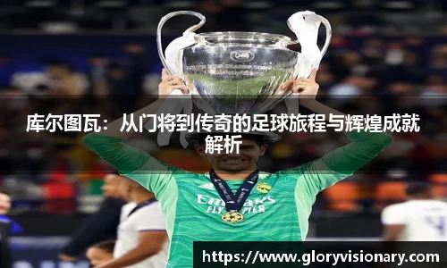 库尔图瓦：从门将到传奇的足球旅程与辉煌成就解析
